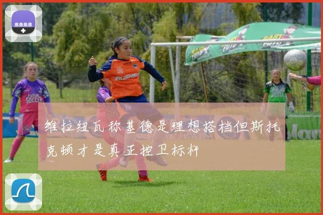 维拉纽瓦称基德是理想搭档但斯托克顿才是真正控卫标杆