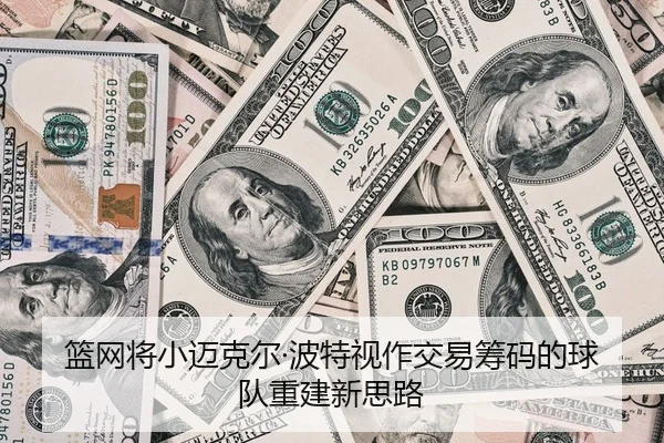 篮网将小迈克尔·波特视作交易筹码的球队重建新思路